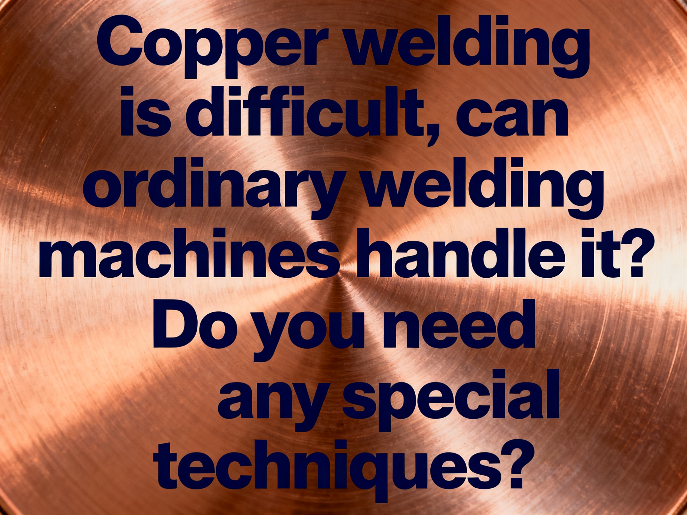 Copper Welding Is Difficult, Can Ordinary Welding Machines Handle It? Do You Need Any Special Techniques?